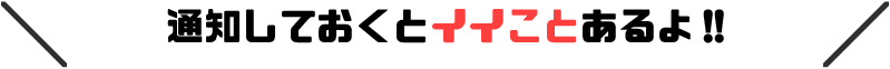 通知しておくとイイことあるかも